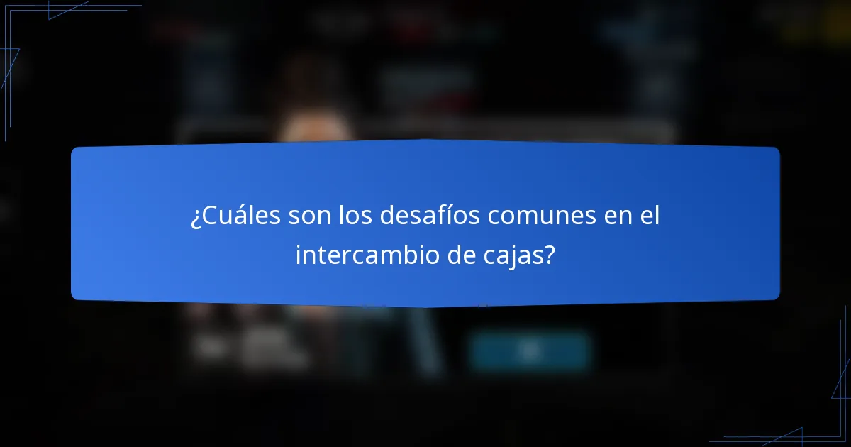 ¿Cuáles son los desafíos comunes en el intercambio de cajas?