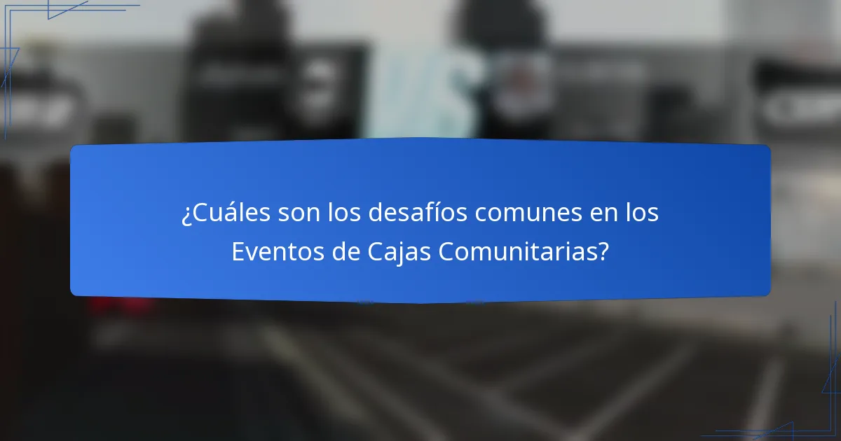 ¿Cuáles son los desafíos comunes en los Eventos de Cajas Comunitarias?