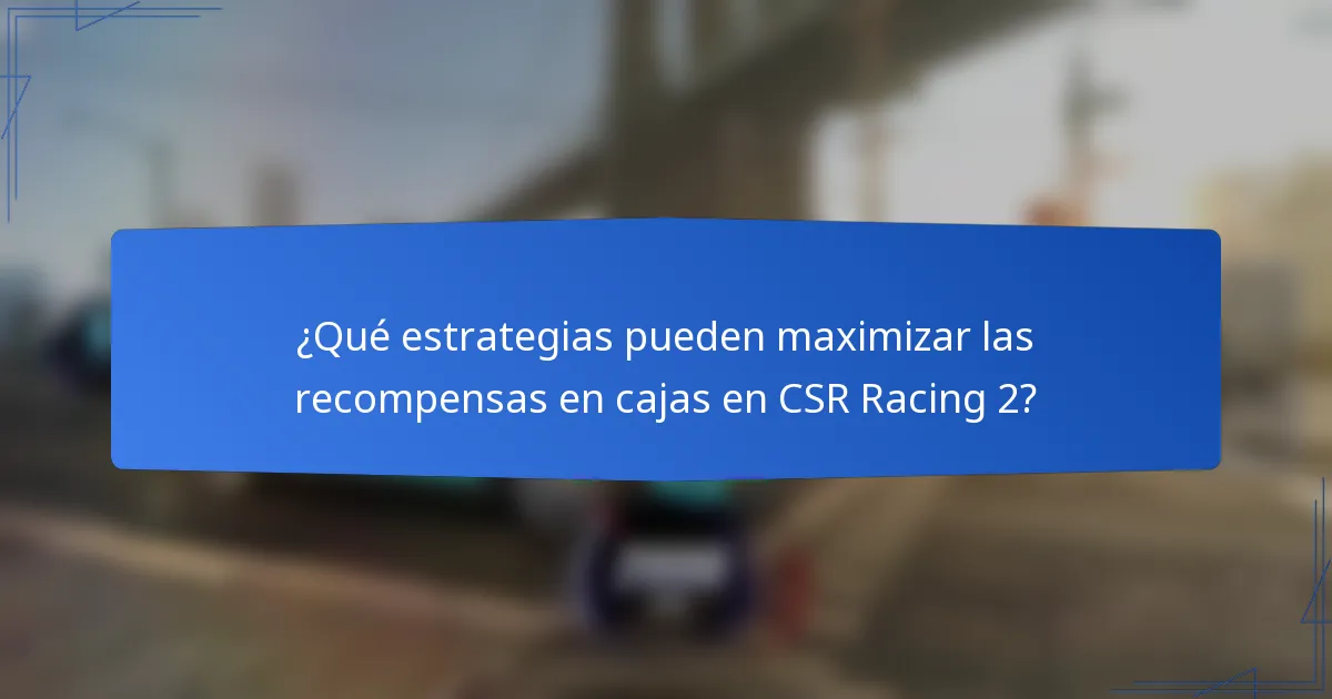 ¿Qué estrategias pueden maximizar las recompensas en cajas en CSR Racing 2?