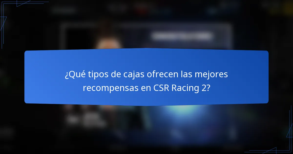 ¿Qué tipos de cajas ofrecen las mejores recompensas en CSR Racing 2?